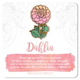 Dahlia - Botanical Brights enamel pin - sold at Have You Met Charlie? a gift shop in Adelaide, South Australia selling unique and handmade gifts.